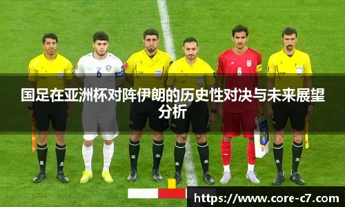 国足在亚洲杯对阵伊朗的历史性对决与未来展望分析